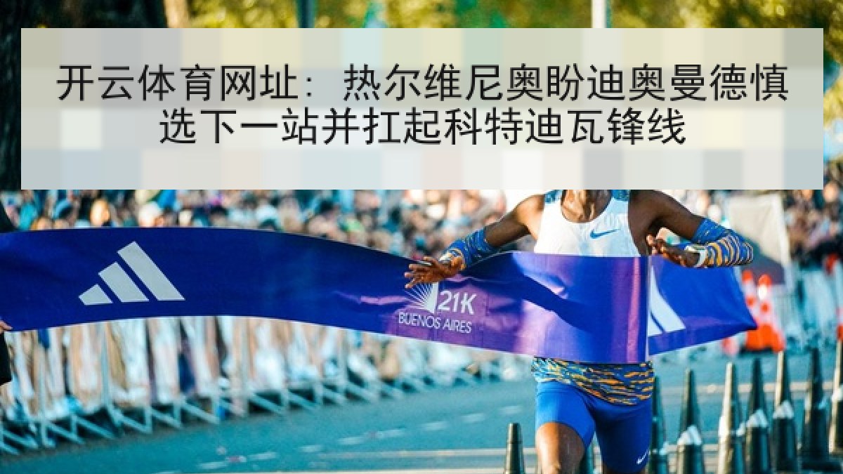 开云体育网址: 热尔维尼奥盼迪奥曼德慎选下一站并扛起科特迪瓦锋线