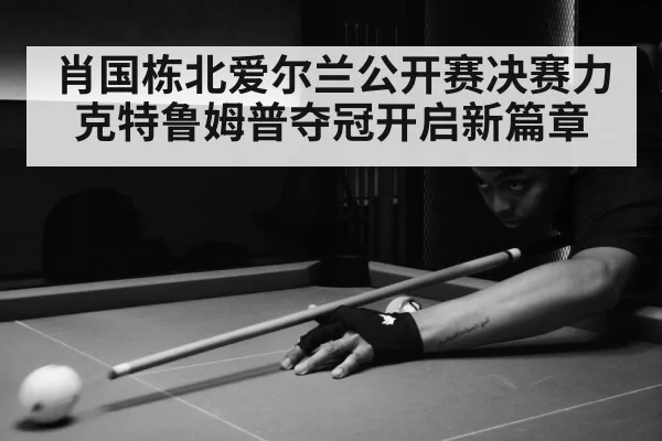 肖国栋北爱尔兰公开赛决赛力克特鲁姆普夺冠开启新篇章