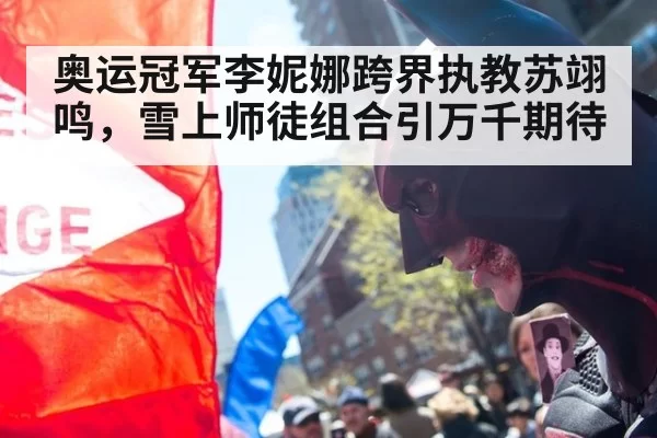 奥运冠军李妮娜跨界执教苏翊鸣，雪上师徒组合引万千期待