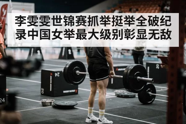 李雯雯世锦赛抓举挺举全破纪录中国女举最大级别彰显无敌