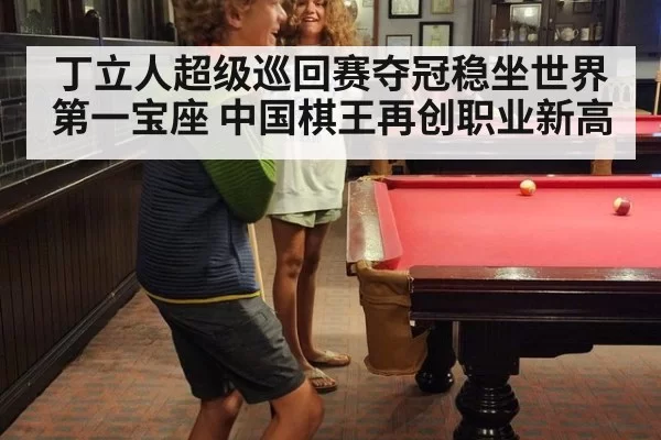 丁立人超级巡回赛夺冠稳坐世界第一宝座 中国棋王再创职业新高