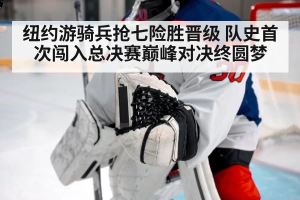 纽约游骑兵抢七险胜晋级 队史首次闯入总决赛巅峰对决终圆梦