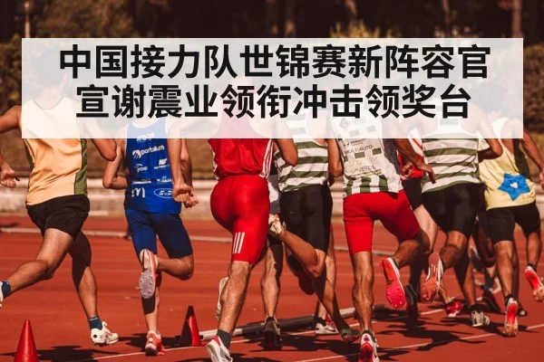 中国接力队世锦赛新阵容官宣谢震业领衔冲击领奖台