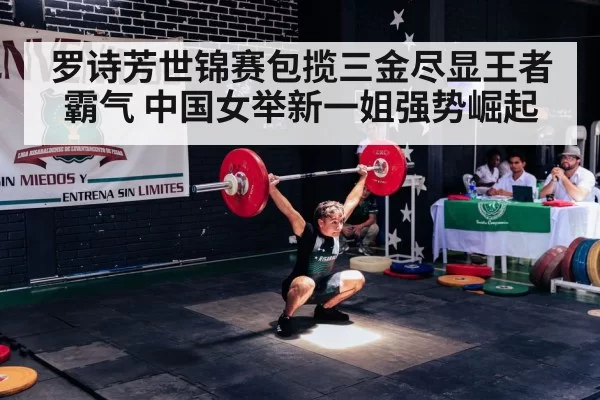 罗诗芳世锦赛包揽三金尽显王者霸气 中国女举新一姐强势崛起